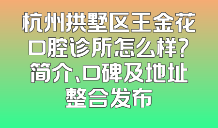 杭州拱墅区王金花口腔诊所怎么样？简介、口碑及地址整合发布