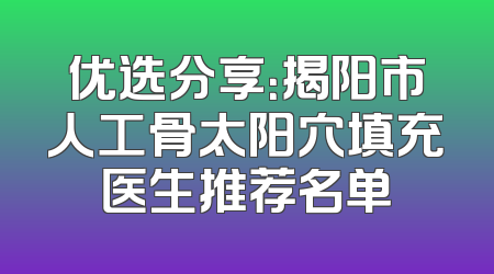 优选分享：揭阳市人工骨太阳穴填充医生推荐名单
