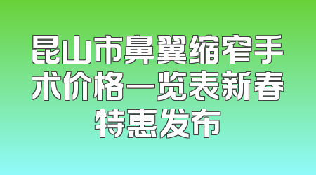 昆山市鼻翼缩窄手术价格一览表新春特惠发布