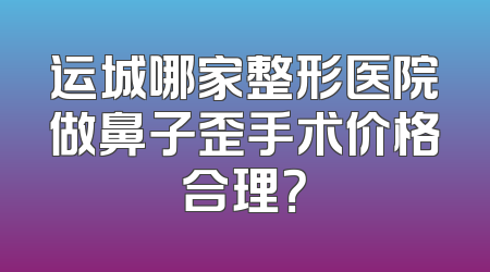 运城哪家整形医院做鼻子歪手术价格合理？