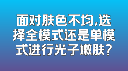 面对肤色不均，选择全模式还是单模式进行光子嫩肤？