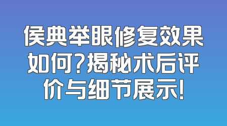 侯典举眼修复效果如何？揭秘术后评价与细节展示！