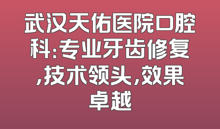 武汉天佑医院口腔科：专业牙齿修复，技术领头，效果卓越