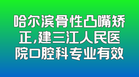 哈尔滨骨性凸嘴矫正，建三江人民医院口腔科专业有效