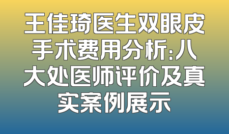 王佳琦医生双眼皮手术费用分析：八大处医师评价及真实案例展示
