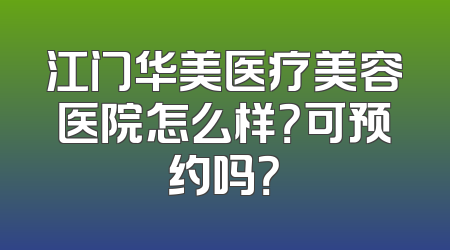 江门华美医疗美容医院怎么样？可预约吗？