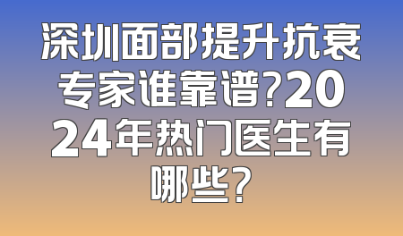 深圳面部提升抗衰专家谁靠谱？2024年热门医生有哪些？