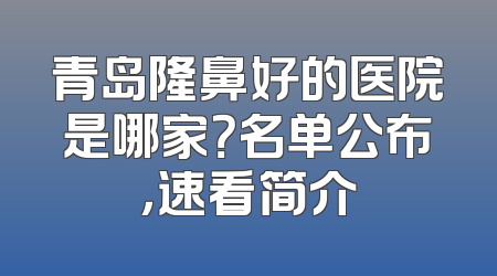 青岛隆鼻好的医院是哪家？名单公布，速看简介
