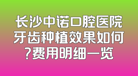 长沙中诺口腔医院牙齿种植效果如何？费用明细一览