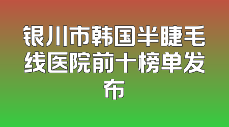 银川市韩国半睫毛线医院前十榜单发布