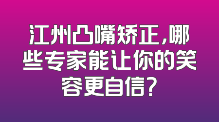 江州凸嘴矫正，哪些专家能让你的笑容更自信？