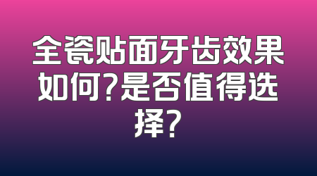 全瓷贴面牙齿效果如何？是否值得选择？