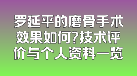 罗延平的磨骨手术效果如何？技术评价与个人资料一览