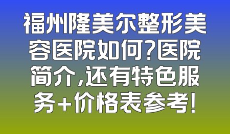 福州隆美尔整形美容医院如何？医院简介，还有特色服务+价格表参考！