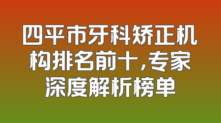 四平市牙科矫正机构排名前十，专家深度解析榜单