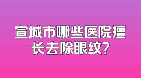 宣城市哪些医院擅长去除眼纹？