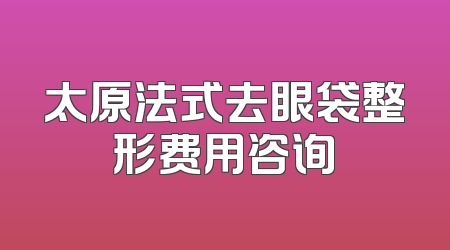 太原法式去眼袋整形费用咨询