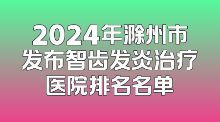 2024年滁州市发布智齿发炎治疗医院排名名单