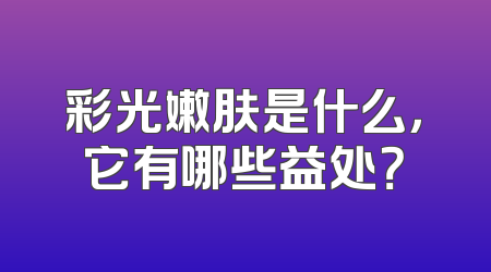 彩光嫩肤是什么，它有哪些益处？