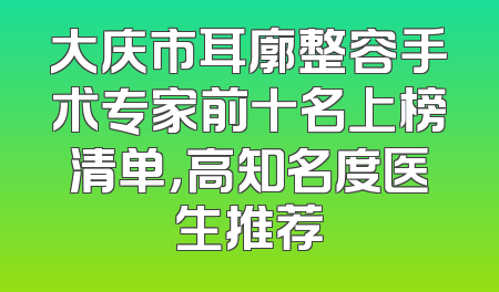 大庆市耳廓整容手术专家前十名上榜清单，高知名度医生推荐