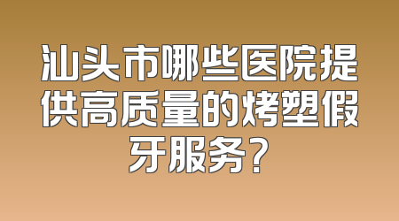 汕头市哪些医院提供高质量的烤塑假牙服务？
