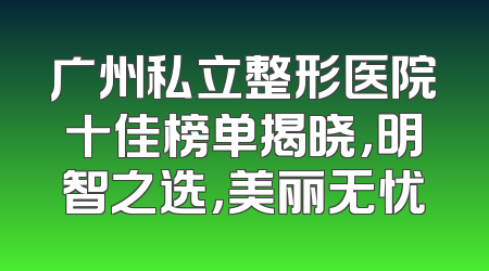 广州私立整形医院十佳榜单揭晓，明智之选，美丽无忧