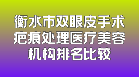 衡水市双眼皮手术疤痕处理医疗美容机构排名比较