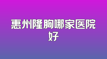 惠州隆胸哪家医院好