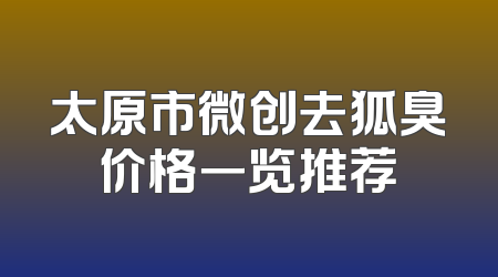 太原市微创去狐臭价格一览推荐