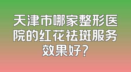 天津市哪家整形医院的红花祛斑服务效果好？