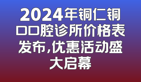 2024年铜仁铜口口腔诊所价格表发布，优惠活动盛大启幕