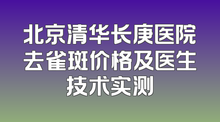 北京清华长庚医院去雀斑价格及医生技术实测