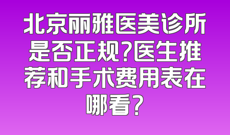 北京丽雅医美诊所是否正规？医生推荐和手术费用表在哪看？