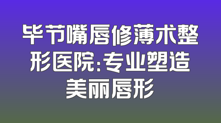 毕节嘴唇修薄术整形医院：专业塑造美丽唇形