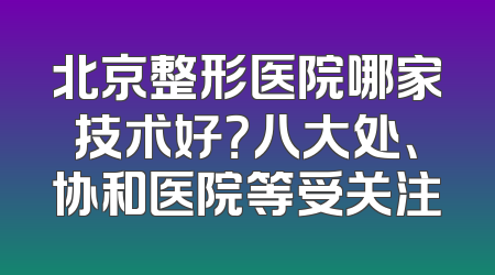 北京整形医院哪家技术好？八大处、协和医院等受关注