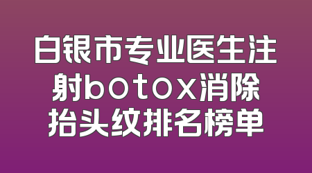 白银市专业医生注射botox消除抬头纹排名榜单