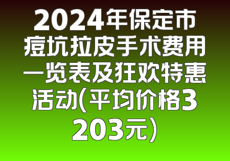 2024年保定市痘坑拉皮手术费用一览表及狂欢特惠活动(平均价格3203元)