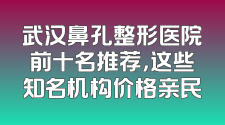武汉鼻孔整形医院前十名推荐，这些知名机构价格亲民