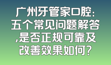 广州牙管家口腔：五个常见问题解答，是否正规可靠及改善效果如何？