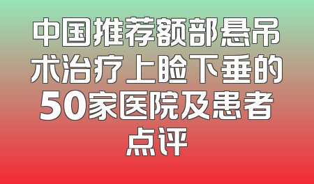 中国推荐额部悬吊术治疗上睑下垂的50家医院及患者点评