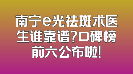 南宁e光祛斑术医生谁靠谱？口碑榜前六公布啦！