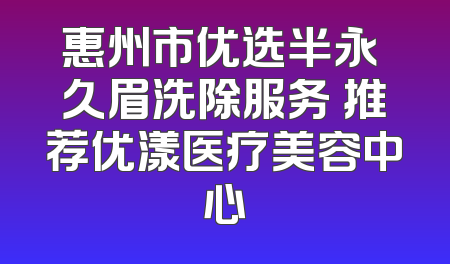 惠州市优选半永 久眉洗除服务 推荐优漾医疗美容中心