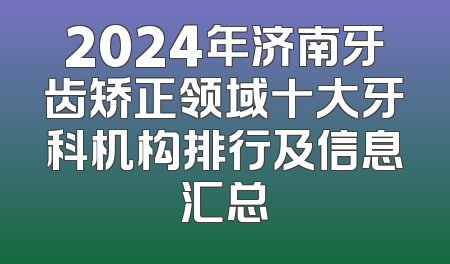 2024年济南牙齿矫正领域十大牙科机构排行及信息汇总