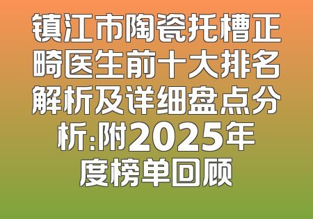 镇江市陶瓷托槽正畸医生前十大排名解析及详细盘点分析：附2025年度榜单回顾