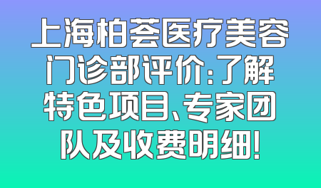 上海柏荟医疗美容门诊部评价：了解特色项目、专家团队及收费明细！