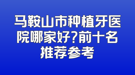 马鞍山市种植牙医院哪家好？前十名推荐参考