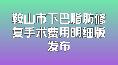 鞍山市下巴脂肪修复手术费用明细版发布