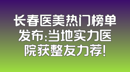长春医美热门榜单发布：当地实力医院获整友力荐！
