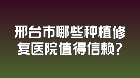 邢台市哪些种植修复医院值得信赖？
