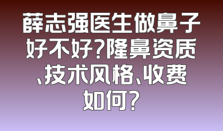 薛志强医生做鼻子好不好？隆鼻资质、技术风格、收费如何？